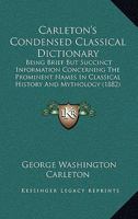 Carleton's Condensed Classical Dictionary: Being Brief But Succinct Information Concerning The Prominent Names In Classical History And Mythology 1165336928 Book Cover