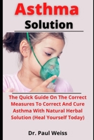 Asthma Solution: The Quick Guide On The Correct Measures To Control And Cure Asthma With Natural Herbal Solutions B0991CCGJY Book Cover