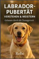 Labrador in der Pubertät sicher führen: Ruhiges Junghundetraining gegen Leinenziehen, Aufdrehen und Frust, mit klarer Struktur für Rückruf, Begegnungen und Familienalltag B0G3W4HP1Z Book Cover