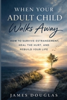 When Your Adult Child Walks Away: How to Survive Estrangement, Heal the Hurt, and Rebuild Your Life B0GWFS9LTG Book Cover