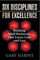Six Disciplines for Excellence: Building Small Businesses That Learn, Lead and Last 1933538813 Book Cover
