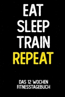Eat Sleep Train Repeat: Das 12 Wochen Fitnesstagebuch | Für Krafttraining und Ausdauer | Notiere deine Erfolge und Ziele | Tagebuch als Geschenk Motivation | 12 Wochen Planer auf 120 Seiten 1694763811 Book Cover