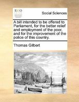 A Bill Intended to Be Offered to Parliament for the Better Relief and Employment of the Poor Within That Part of Great Britain Called England 1175866806 Book Cover