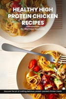 Healthy High Protein Chicken Recipes Cookbook: Discover The Art Of Crafting Delicious, Protein-Packed Chicken Meals That Nourish Your Body And Delight The Taste Buds B0CPD5PM46 Book Cover