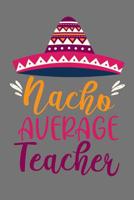 Nacho Average Teacher: Mexican Teacher Appreciation Gift Cute Cute Mexico Sombrero Diary Blank Lined Journal 1073086224 Book Cover