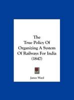 The True Policy Of Organizing A System Of Railways For India 1104404818 Book Cover