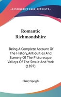 Romantic Richmondshire: Being A Complete Account Of The History, Antiquities And Scenery Of The Picturesque Valleys Of The Swale And York 1017604045 Book Cover