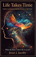 Life Takes Time: Forty Lessons From A Life In Motion: What The Years Asked Me To Learn 1968660399 Book Cover