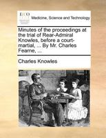 Minutes of the proceedings at the trial of Rear-Admiral Knowles, before a court-martial, ... By Mr. Charles Fearne, ... 1275091164 Book Cover