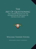 The Art of Questioning: Or a Short Analysis of the Interrogatory Methods of Instruction 1024875830 Book Cover