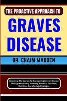 The Proactive Approach to Graves Disease: Unlocking The Secrets To Overcoming Graves' Disease Through Mind-Body Harmony, Practical Solutions, Nutritio B0CQ5QT635 Book Cover