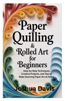 Paper Quilling & Rolled Art for Beginners: Step-by-Step Techniques, Creative Projects, and Tips to Make Stunning Paper Art at Home B0FNX2DXCX Book Cover