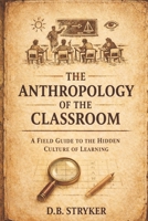 The Anthropology of the Classroom: A Field Guide to the Hidden Culture of Learning B0GYF2N78Q Book Cover