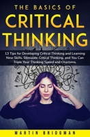 The Basics of Critical Thinking: 13 Tips for Developing Critical Thinking and Learning New Skills. Stimulate Critical Thinking, and You Can Triple Your Thinking Speed and Charisma B08FNV2MTQ Book Cover