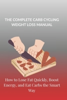 THE COMPLETE CARB CYCLING WEIGHT LOSS MANUAL: How to Lose Fat Quickly, Boost Energy, and Eat Carbs the Smart Way B0GJ3LRKSQ Book Cover