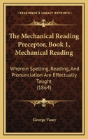 The Mechanical Reading Preceptor, Book 1, Mechanical Reading: Wherein Spelling, Reading, And Pronunciation Are Effectually Taught 1167173406 Book Cover