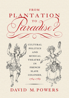From Plantation to Paradise?: Cultural Politics and Musical Theatre in French Slave Colonies, 1764-1789 1611861209 Book Cover