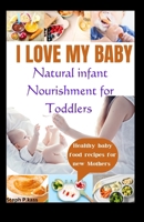 I LOVE MY BABY: Natural Infant Nourishment for Toddlers: Healthy baby food recipes for new mothers B0CSW57L2P Book Cover