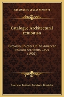 Catalogue Architectural Exhibition: Brooklyn Chapter Of The American Institute Architects, 1902 1120269717 Book Cover