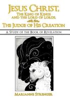 Jesus Christ, the King of Kings and the Lord of Lords, the Judge of His Creation: A Study of the Book of Revelation 1449767435 Book Cover