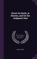 Christ on Earth, in Heaven, and on the Judgment Seat 135742681X Book Cover