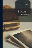 Lucasta: Epodes, Odes, Sonnets, Songs, &c. &c. To which is Added, Aramantha, a Pastoral 1018932917 Book Cover