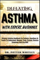 Defeating Asthma with Expert Guidance: Ultimate Solution Handbook For Patients, Guardians Or Family To Understand, Manage, Treat, Prevent, Reverse Sym B0CQDPC73P Book Cover