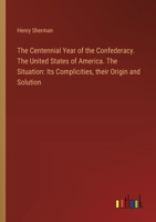 The Centennial Year of the Confederacy. The United States of America. The Situation: Its Complicities, their Origin and Solution 338520688X Book Cover