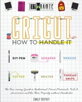 Cricut How to Handle It: The Time-saving Guide to Understand Cricut Materials, Tools & Accessories and Use Them Properly without Headaches 1801186634 Book Cover