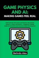 GAME PHYSICS AND AI: MAKING GAMES FEEL REAL: Build Smarter Characters and Realistic Movements Using C++, Unity, and Python – A Beginner-Friendly Guide to Interactive and Immersive Game Development B0FH75WDDW Book Cover