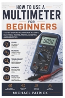 How to Use a Multimeter For Beginners: Step-by-Step Instructions for Accurate Electrical Testing, Troubleshooting, and Diagnostics B0H4THGX8D Book Cover