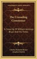 The Crusading Commoner: A Close-Up Of William Jennings Bryan And His Times 1163183008 Book Cover