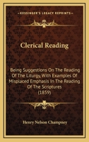Clerical Reading: Being Suggestions On The Reading Of The Liturgy, With Examples Of Misplaced Emphasis In The Reading Of The Scriptures 1104634635 Book Cover