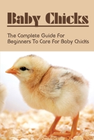 Baby Chicks: The Complete Guide For Beginners To Care For Baby Chicks: How To Care For Baby Chicks B09CB6TSND Book Cover