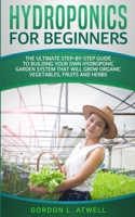 Hydroponics For Beginners: The Ultimate Step-By-Step Guide To Building Your Own Hydroponic Garden System That Will Grow Organic Vegetables, Fruits, and Herbs B084Z4FZRX Book Cover