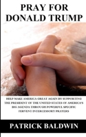 Pray for Donald Trump: Help Make America Great Again by Supporting the President of the United States of America's Big Agenda through Powerful Specific Fervent Intercessory Prayers 1944321713 Book Cover