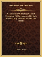 Colonization Of The Free Colored Population Of Maryland, And Of Such Slaves As May Hereafter Become Free 1166398781 Book Cover