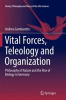 Vital Forces, Teleology and Organization: Philosophy of Nature and the Rise of Biology in Germany 3319880233 Book Cover