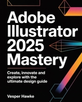 Adobe Illustrator 2025 Mastery: Create, Innovate and Explore with the Ultimate Design Guide 5674232539 Book Cover