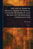 The Life of Marie De Medicis, Queen of France, Consort of Henri IV, and Regent of the Kingdom Under Louis XIII 1023079429 Book Cover