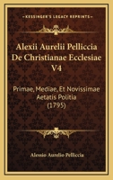 Alexii Aurelii Pelliccia De Christianae Ecclesiae V4: Primae, Mediae, Et Novissimae Aetatis Politia (1795) 1166473163 Book Cover