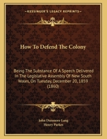 How To Defend The Colony: Being The Substance Of A Speech Delivered In The Legislative Assembly Of New South Wales, On Tuesday, December 20, 1859 1341458962 Book Cover