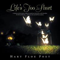 Life's Too Short: A Collection of Short Poems Written to Inspire You to Fly as Free as the Butterflies, the Birds and the Bees... and Truly Create Any Life That You Please. 1728389488 Book Cover