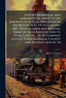 Lloyd's Numerical and Alphabetical Index to the Railways in Actual Operation in the British Isles, Up to January, 1867, with Number and Official Name of Each Railway, and Its Total Length ... to Accom 1174232145 Book Cover