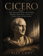 Cicero: The Orator Who Defended Rome's Republic Until It Cost Him Everything B0HDM16ZR3 Book Cover