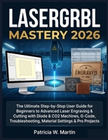 LASERGRBL MASTERY 2026: The Ultimate Step-by-Step User Guide for Beginners to Advanced Laser Engraving & Cutting with Diode & CO2 Machines, G-Code, Troubleshooting, Material Settings & Pro Projects B0H6KTPGXW Book Cover