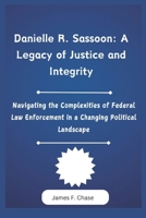 Danielle R. Sassoon: A Legacy of Justice and Integrity: Navigating the Complexities of Federal Law Enforcement in a Changing Political Landscape B0DXMMZX4N Book Cover