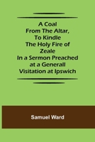 A Coal From The Altar, To Kindle The Holy Fire of Zeale; In a Sermon Preached at a Generall Visitation at Ipswich 9355396333 Book Cover