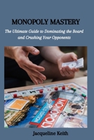 MONOPOLY MASTERY: The Ultimate Guide to Dominating the Board and Crushing Your Opponents B0CGFPD279 Book Cover