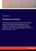 The History of Jamaica: or, General survey of the antient and modern state of the island: with reflections on its situation settlements, inhabitants, ... and government. In three volumes - Vol. 3 334803096X Book Cover